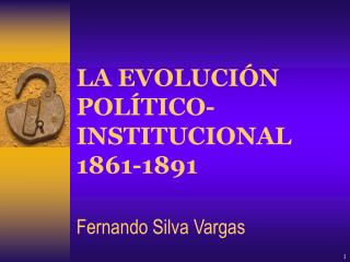 LA EVOLUCIÓN POLÍTICO-INSTITUCIONAL 1861-1891 Fernando Silva Vargas