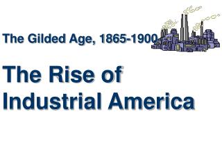 The Gilded Age, 1865-1900 The Rise of Industrial America