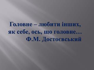 Головне – любити інших , як себе, ось, що головне… Ф.М. Достоєвський