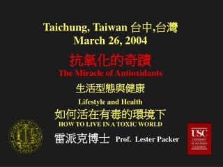 Taichung, Taiwan 台中,台灣 March 26, 2004 抗氧化的奇蹟 The Miracle of Antioxidants 生活型態與健康 Lifestyle and Health 如何活在有毒的環境下 HOW TO