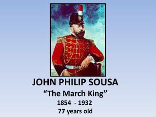 JOHN PHILIP SOUSA “The March King” 1854  - 1932  77 years old