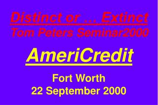 Distinct or … Extinct Tom Peters Seminar2000 AmeriCredit Fort Worth 22 September 2000