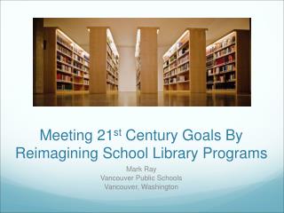 Meeting 21 st Century Goals By Reimagining School Library Programs