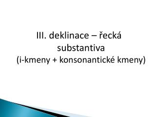 III. deklinace – řecká substantiva (i-kmeny + konsonantické kmeny)