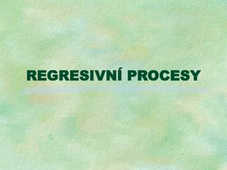 REGRESIVNÍ PROCESY