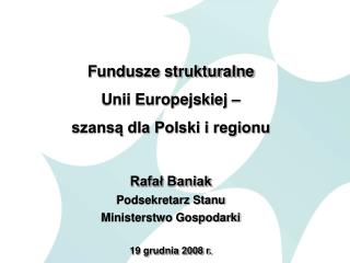 Fundusze strukturalne Unii Europejskiej – szansą dla Polski i regionu Rafał Baniak