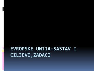EVROPSKE UNIJA–SASTAV i CILJEVI,ZADA c I