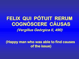 FELIX QUI PÓTUIT RERUM COGNÓSCERE CÁUSAS (Vergílius Geórgica II, 490)