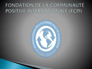 FONDATION DE LA COMMUNAUTÉ POSITIVE INTERNATIONALE (FCPI)