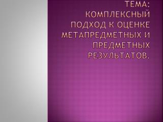 Тема: Комплексный подход к оценке метапредметных и предметных результатов.