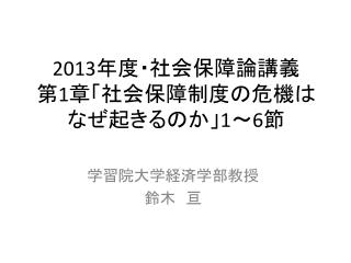 2013 年度 ・社会保障論講義 第 1 章「社会保障制度の危機はなぜ起きるのか」 1 ～ 6 節