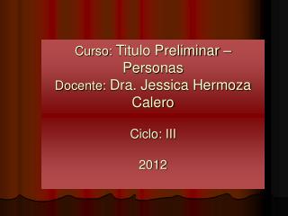 Curso: Titulo Preliminar – Personas Docente: Dra. Jessica Hermoza Calero Ciclo: III 2012