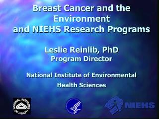 Breast Cancer and the Environment and NIEHS Research Programs Leslie Reinlib, PhD Program Director National Institute o