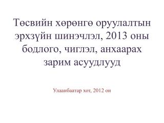 Төсвийн хөрөнгө оруулалтын эрхзүйн шинэчлэл, 2013 оны бодлого, чиглэл, анхаарах зарим асуудлууд