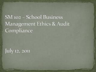 SM 102 – School Business Management Ethics &amp; Audit Compliance July 12, 2011