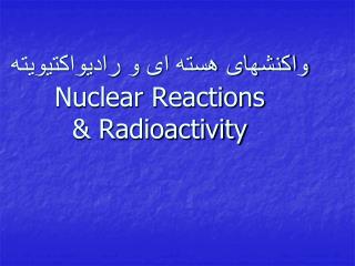 واکنشهای هسته ای و رادیواكتیویته Nuclear Reactions &amp; Radioactivity