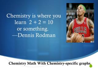Chemistry is where you learn 2 + 2 = 10 or something. 		 — Dennis Rodman