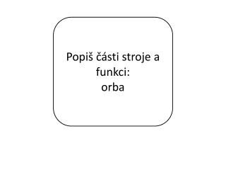 Popiš části stroje a funkci: orba