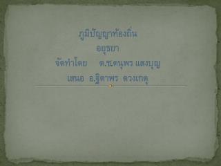 ภูมิปัญญาท้องถิ่น อยุธยา จัดทำโดย	ด.ช.ดนุพร แสงบุญ เสนอ อ.ฐิตาพร ดวงเกตุ