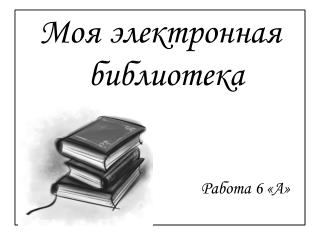 Моя электронная библиотека Работа 6 «А»