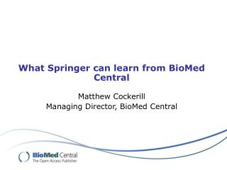 What Springer can learn from BioMed Central Matthew Cockerill Managing Director, BioMed Central