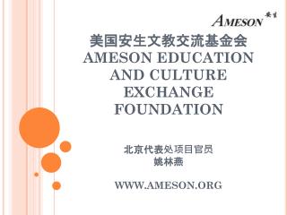 美国安生文教交流基金会 AMESON EDUCATION AND CULTURE EXCHANGE FOUNDATION 北京代表处项目官员 姚林燕 WWW.AMESON.ORG