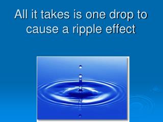 All it takes is one drop to cause a ripple effect