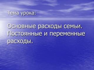 Тема урока: Основные расходы семьи. Постоянные и переменные расходы.
