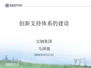 创新支持体系的建设 宝钢集团 马国强 2006 年 9 月 21 日