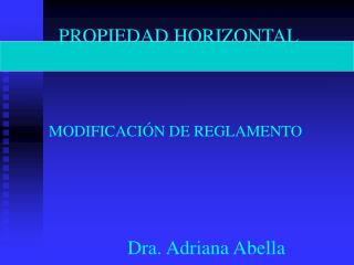 PROPIEDAD HORIZONTAL MODIFICACIÓN DE REGLAMENTO Dra. Adriana Abella