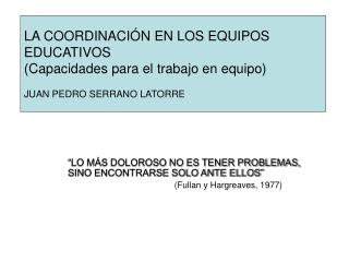 LA COORDINACIÓN EN LOS EQUIPOS EDUCATIVOS (Capacidades para el trabajo en equipo) JUAN PEDRO SERRANO LATORRE