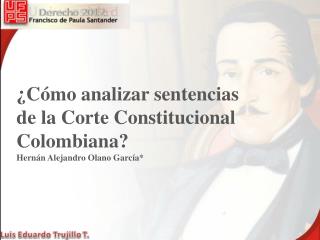 ¿Cómo analizar sentencias de la Corte Constitucional Colombiana? Hernán Alejandro Olano García*