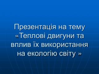 Презентац і я на тему « Теплові двигуни та вплив їх використання на екологію світу »