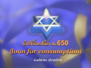 ยืมใช้สิ้นเปลือง ม.650 ( loan for consumption )