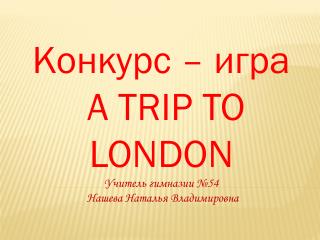 Конкурс – игра A TRIP TO LONDON Учитель гимназии №54 Нашева Наталья Владимировна