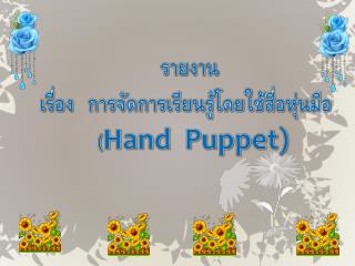 รายงาน เรื่อง การจัดการเรียนรู้โดยใช้สื่อหุ่นมือ ( Hand Puppet)