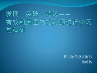 发现，突破，超越 —— 有效利用图书馆 资源 进行学习与科研