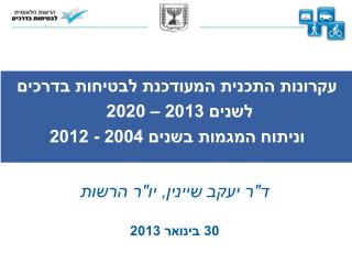 עקרונות התכנית לבטיחות בדרכים לשנים 2013 – 2020 ד&quot;ר יעקב שיינין , יו&quot;ר הרשות