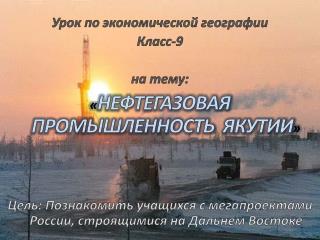 Урок по экономической географии Класс-9 на тему: « Нефтегазовая промышленность Якутии »