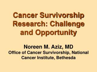 Cancer Survivorship Research: Challenge and Opportunity Noreen M. Aziz, MD Office of Cancer Survivorship, National Cance