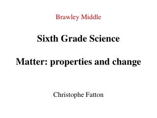 Brawley Middle Sixth Grade Science Matter: properties and change Christophe Fatton