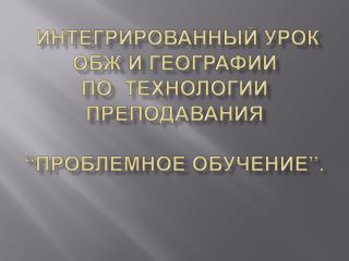 интегрированный урок ОБЖ и географии по технологии преподавания “Проблемное обучение”.