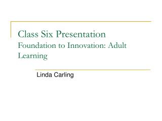 Class Six Presentation Foundation to Innovation: Adult Learning