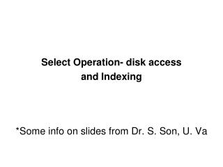 Select Operation- disk access and Indexing *Some info on slides from Dr. S. Son, U. Va