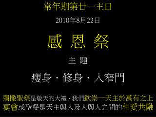 常年期第廿一主日 2010 年 8 月 22 日 感 恩 祭 主 題 瘦身．修身．入窄門 彌撒聖祭 是敬天的大禮 ， 我們 欽崇一天主於萬有之上 宴會 或聖餐是天主與人及人與人之間的 相愛共融