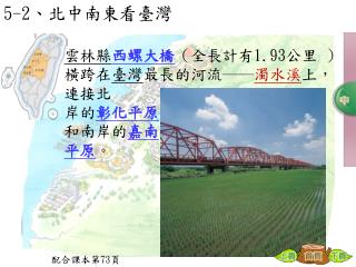 雲林縣 西螺大橋 （全長計有 1.93 公里 ）橫跨在 臺灣 最長的河流── 濁水溪 上，連接北 岸的 彰化平原 和南岸的 嘉南 平原 。