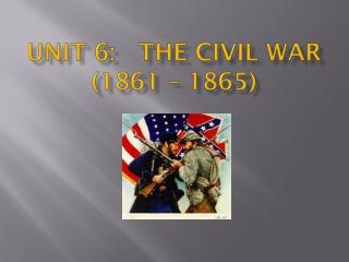 Unit 6: The Civil War ( 1861 – 1865)
