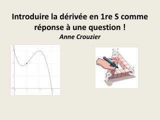 Introduire la dérivée en 1re S comme réponse à une question  ! Anne Crouzier