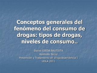 Conceptos generales del fenómeno del consumo de drogas: tipos de drogas, niveles de consumo..