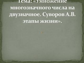 Тема: «Умножение многозначного числа на двузначное. Суворов А .В. э тапы жизни ».